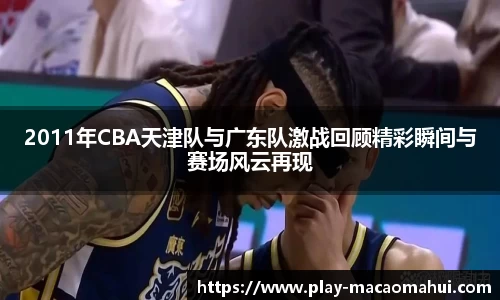 2011年CBA天津队与广东队激战回顾精彩瞬间与赛场风云再现
