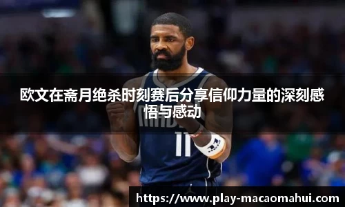 欧文在斋月绝杀时刻赛后分享信仰力量的深刻感悟与感动