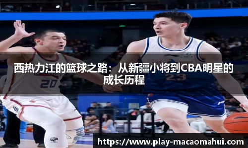 西热力江的篮球之路：从新疆小将到CBA明星的成长历程
