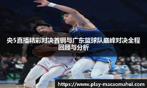 央5直播精彩对决首钢与广东篮球队巅峰对决全程回顾与分析