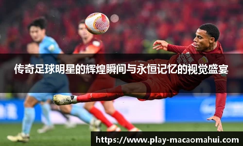 传奇足球明星的辉煌瞬间与永恒记忆的视觉盛宴