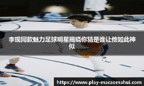李现同款魅力足球明星揭晓你猜是谁让他如此神似