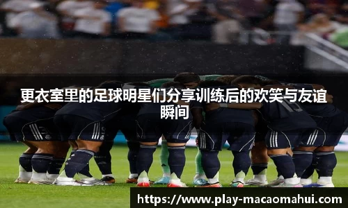 更衣室里的足球明星们分享训练后的欢笑与友谊瞬间
